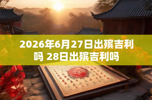 2026年6月27日出殡吉利吗 28日出殡吉利吗