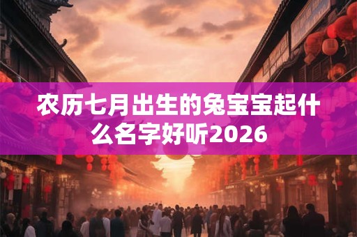 农历七月出生的兔宝宝起什么名字好听2026