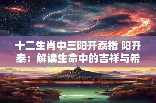 十二生肖中三阳开泰指 阳开泰：解读生命中的吉祥与希望