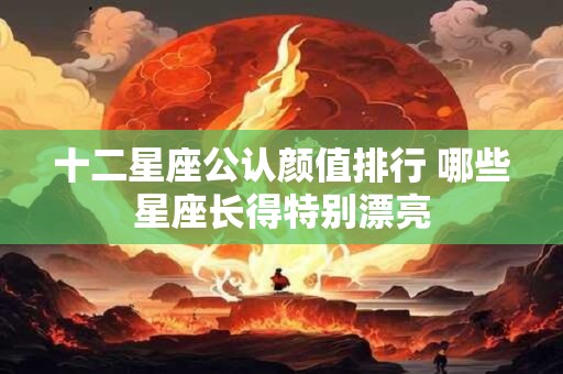 十二星座公认颜值排行 哪些星座长得特别漂亮