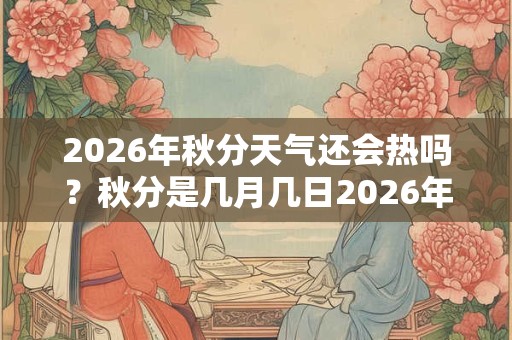 2026年秋分天气还会热吗？秋分是几月几日2026年？