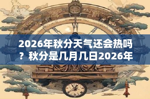 2026年秋分天气还会热吗？秋分是几月几日2026年？
