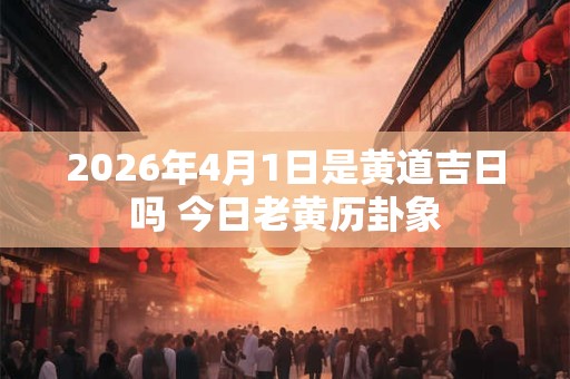 2026年4月1日是黄道吉日吗 今日老黄历卦象