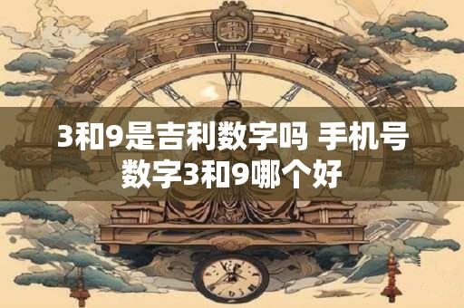 3和9是吉利数字吗 手机号数字3和9哪个好