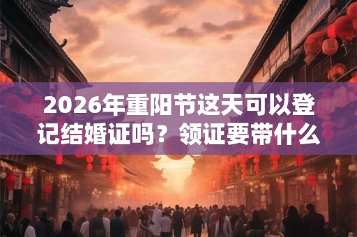2026年重阳节这天可以登记结婚证吗？领证要带什么？