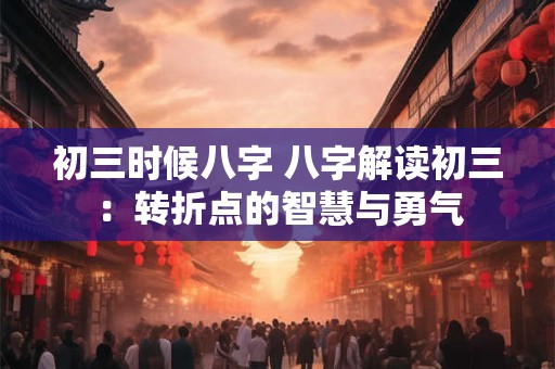 初三时候八字 八字解读初三：转折点的智慧与勇气
