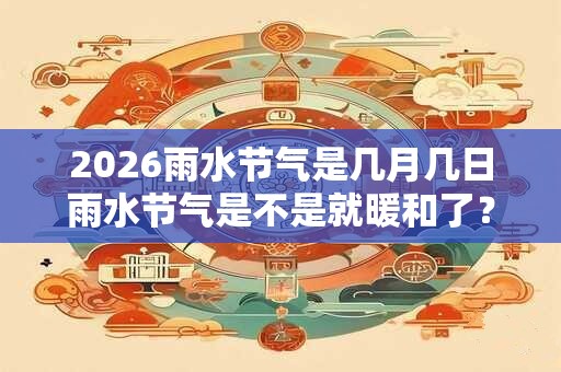 2026雨水节气是几月几日雨水节气是不是就暖和了？