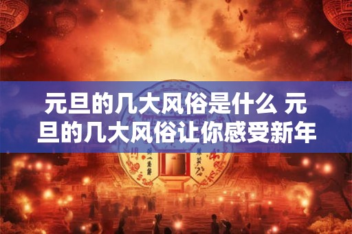 元旦的几大风俗是什么 元旦的几大风俗让你感受新年的氛围