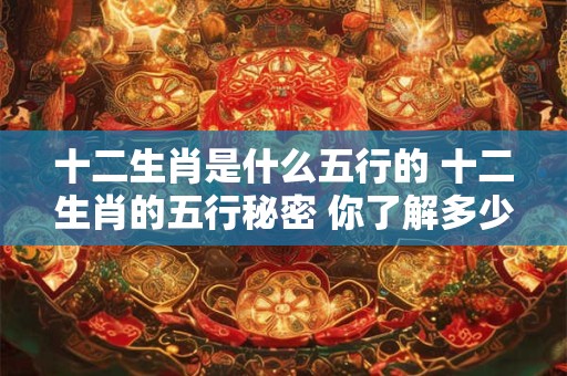 十二生肖是什么五行的 十二生肖的五行秘密 你了解多少