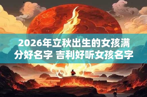 2026年立秋出生的女孩满分好名字 吉利好听女孩名字推荐