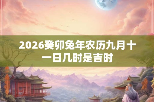 2026癸卯兔年农历九月十一日几时是吉时