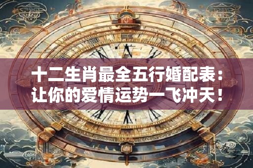 十二生肖最全五行婚配表：让你的爱情运势一飞冲天！