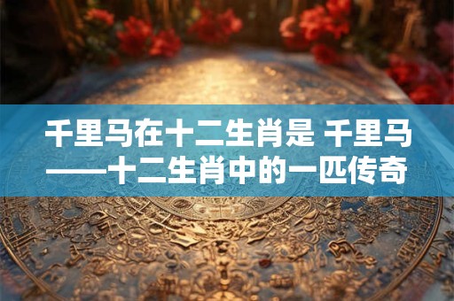 千里马在十二生肖是 千里马——十二生肖中的一匹传奇之马