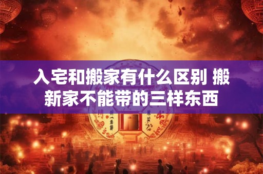 入宅和搬家有什么区别 搬新家不能带的三样东西