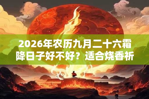 2026年农历九月二十六霜降日子好不好？适合烧香祈福吗？