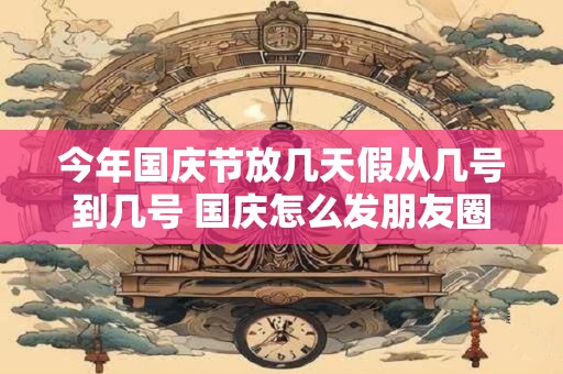 今年国庆节放几天假从几号到几号 国庆怎么发朋友圈