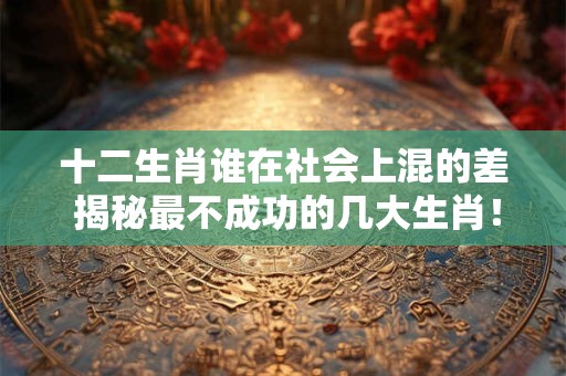 十二生肖谁在社会上混的差 揭秘最不成功的几大生肖！