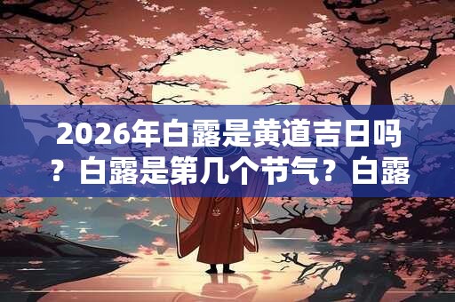 2026年白露是黄道吉日吗？白露是第几个节气？白露有什么禁忌？