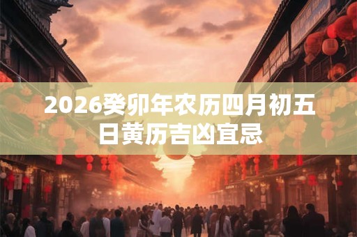 2026癸卯年农历四月初五日黄历吉凶宜忌