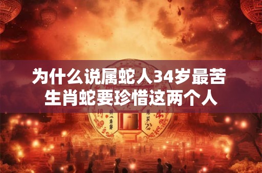 为什么说属蛇人34岁最苦 生肖蛇要珍惜这两个人