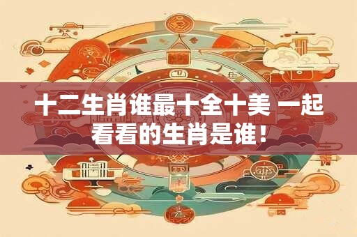 十二生肖谁最十全十美 一起看看的生肖是谁！