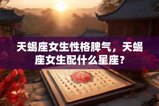 天蝎座女生性格脾气，天蝎座女生配什么星座？