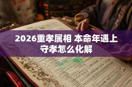 2026重孝属相 本命年遇上守孝怎么化解
