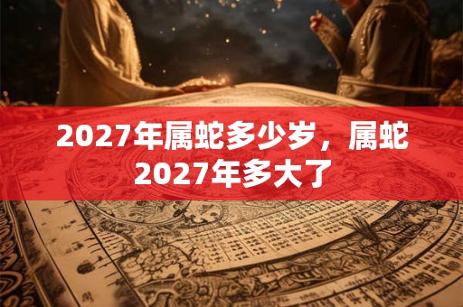 2027年属蛇多少岁，属蛇2027年多大了