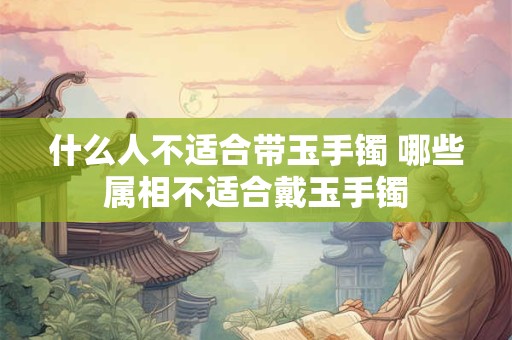 什么人不适合带玉手镯 哪些属相不适合戴玉手镯