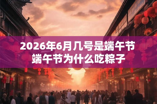 2026年6月几号是端午节 端午节为什么吃粽子