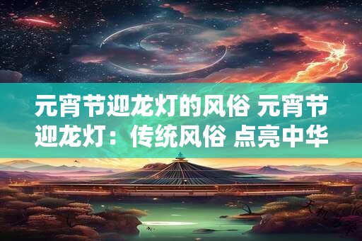 元宵节迎龙灯的风俗 元宵节迎龙灯：传统风俗 点亮中华