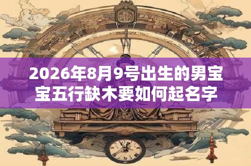 2026年8月9号出生的男宝宝五行缺木要如何起名字