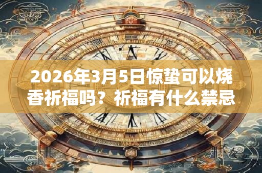 2026年3月5日惊蛰可以烧香祈福吗？祈福有什么禁忌？