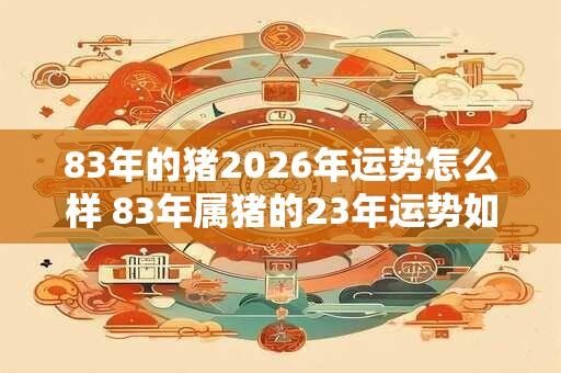 83年的猪2026年运势怎么样 83年属猪的23年运势如何