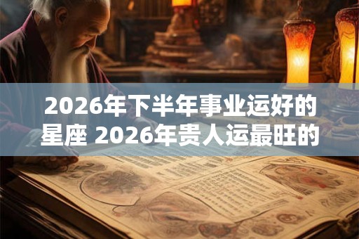 2026年下半年事业运好的星座 2026年贵人运最旺的星座