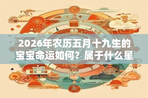2026年农历五月十九生的宝宝命运如何？属于什么星座？