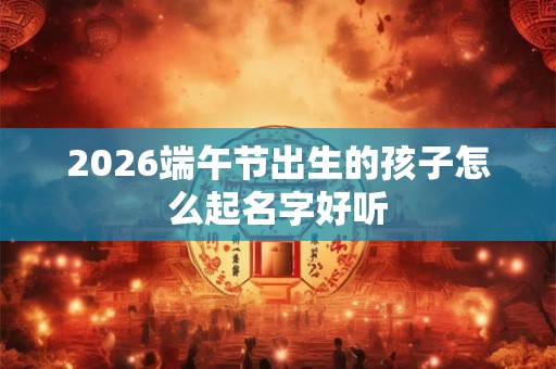 2026端午节出生的孩子怎么起名字好听