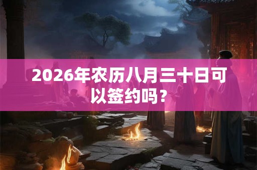 2026年农历八月三十日可以签约吗？