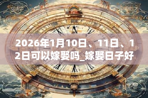 2026年1月10日、11日、12日可以嫁娶吗_嫁娶日子好吗