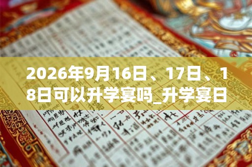 2026年9月16日、17日、18日可以升学宴吗_升学宴日子好吗