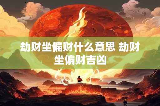 劫财坐偏财什么意思 劫财坐偏财吉凶