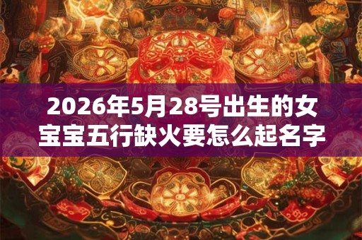 2026年5月28号出生的女宝宝五行缺火要怎么起名字