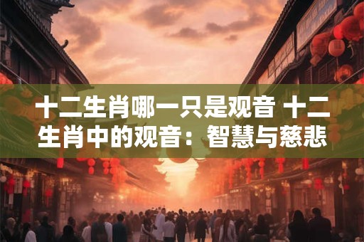 十二生肖哪一只是观音 十二生肖中的观音：智慧与慈悲的象征