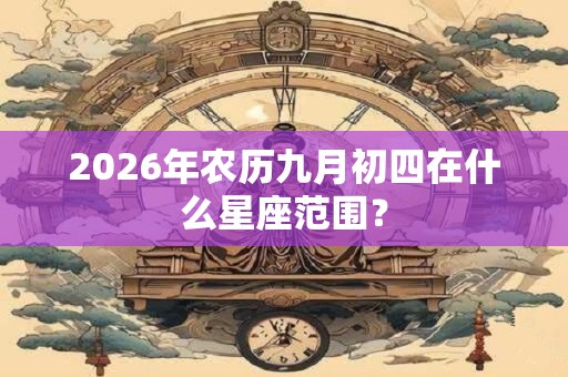 2026年农历九月初四在什么星座范围？