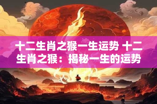 十二生肖之猴一生运势 十二生肖之猴：揭秘一生的运势与命运