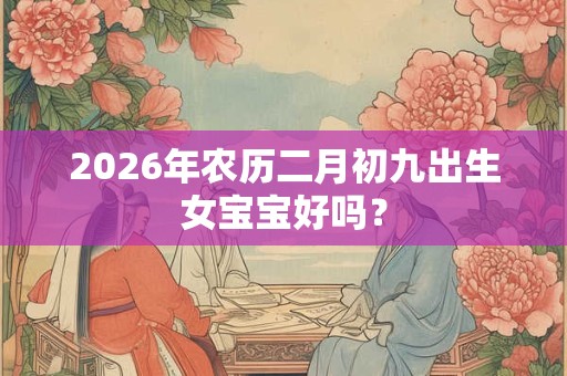 2026年农历二月初九出生女宝宝好吗？