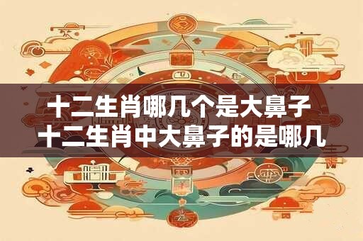 十二生肖哪几个是大鼻子 十二生肖中大鼻子的是哪几个