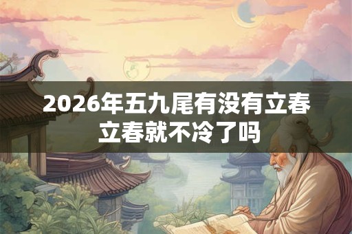 2026年五九尾有没有立春 立春就不冷了吗