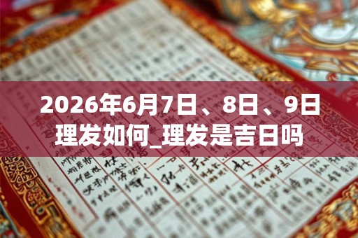 2026年6月7日、8日、9日理发如何_理发是吉日吗