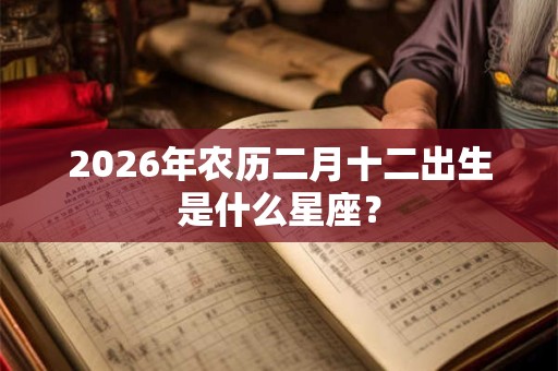 2026年农历二月十二出生是什么星座？